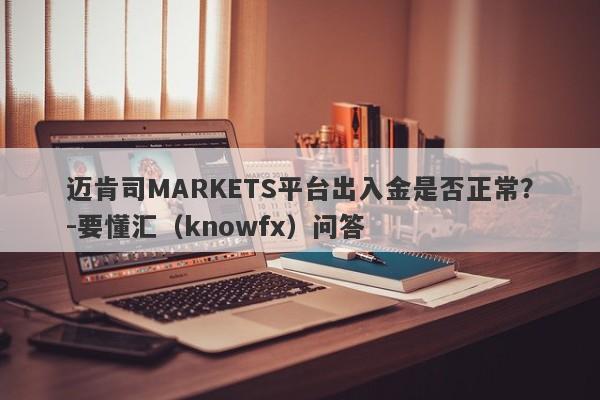 迈肯司MARKETS平台出入金是否正常？-要懂汇（knowfx）问答