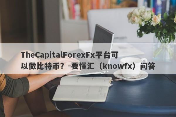 TheCapitalForexFx平台可以做比特币？-要懂汇（knowfx）问答