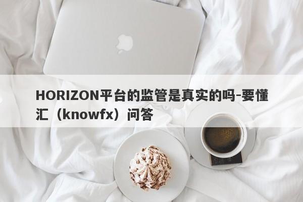 HORIZON平台的监管是真实的吗-要懂汇（knowfx）问答