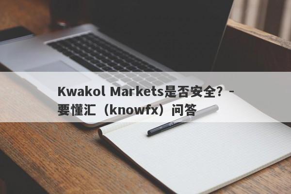 Kwakol Markets是否安全？-要懂汇（knowfx）问答