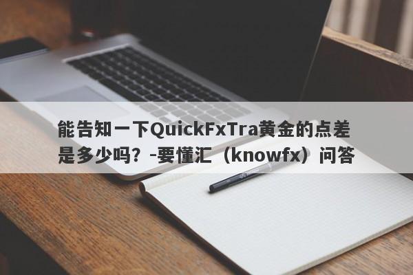 能告知一下QuickFxTra黄金的点差是多少吗？-要懂汇（knowfx）问答