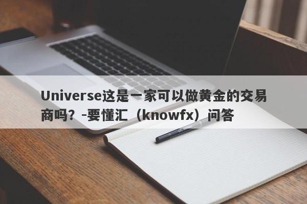 Universe这是一家可以做黄金的交易商吗？-要懂汇（knowfx）问答