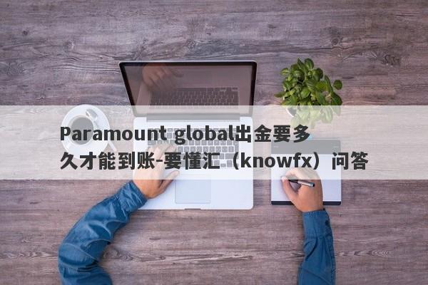 Paramount global出金要多久才能到账-要懂汇（knowfx）问答