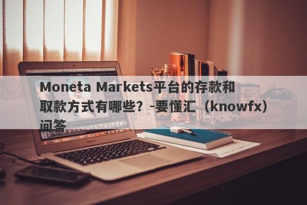 Moneta Markets平台的存款和取款方式有哪些？-要懂汇（knowfx）问答