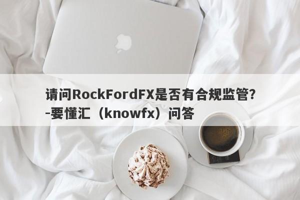 请问RockFordFX是否有合规监管？-要懂汇（knowfx）问答