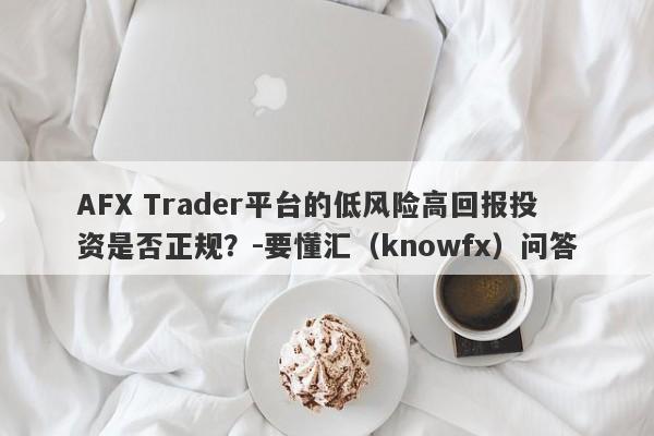 AFX Trader平台的低风险高回报投资是否正规？-要懂汇（knowfx）问答