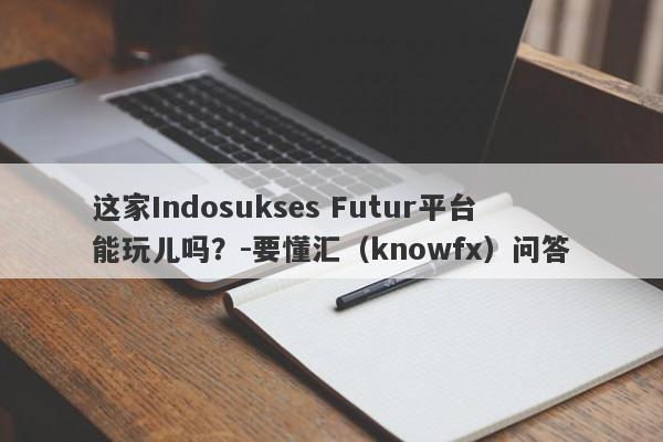 这家Indosukses Futur平台能玩儿吗？-要懂汇（knowfx）问答