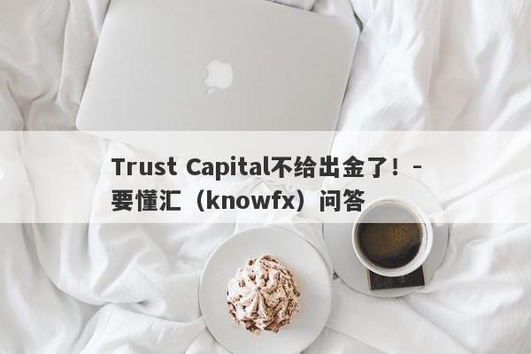 Trust Capital不给出金了！-要懂汇（knowfx）问答