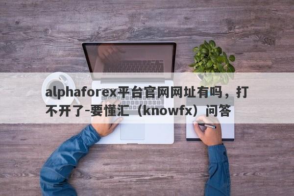 alphaforex平台官网网址有吗，打不开了-要懂汇（knowfx）问答