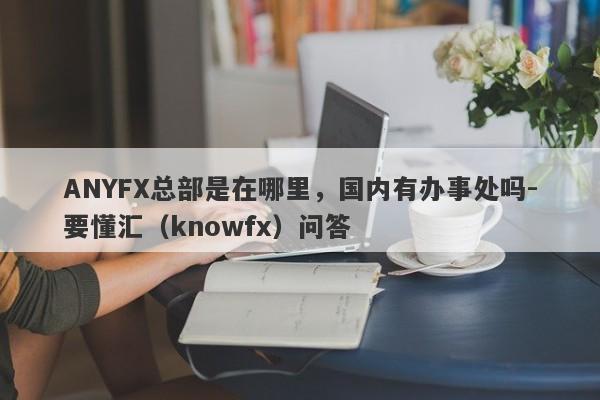 ANYFX总部是在哪里，国内有办事处吗-要懂汇（knowfx）问答