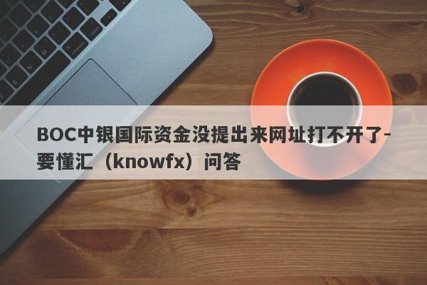 BOC中银国际资金没提出来网址打不开了-要懂汇（knowfx）问答