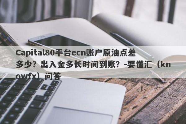 Capital80平台ecn账户原油点差多少？出入金多长时间到账？-要懂汇（knowfx）问答