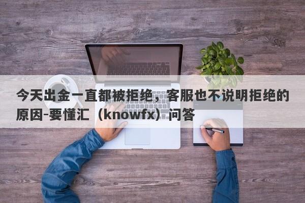 今天出金一直都被拒绝，客服也不说明拒绝的原因-要懂汇（knowfx）问答