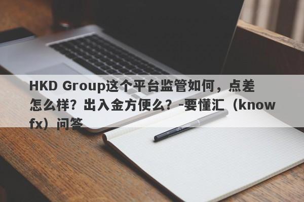 HKD Group这个平台监管如何，点差怎么样？出入金方便么？-要懂汇（knowfx）问答