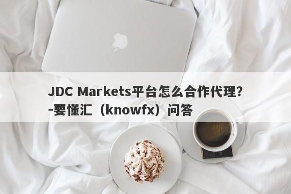 JDC Markets平台怎么合作代理？-要懂汇（knowfx）问答