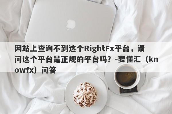 网站上查询不到这个RightFx平台，请问这个平台是正规的平台吗？-要懂汇（knowfx）问答