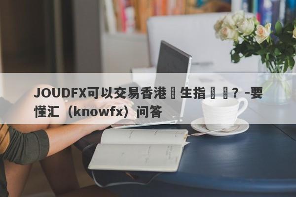 JOUDFX可以交易香港恆生指數嗎？-要懂汇（knowfx）问答