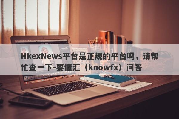 HkexNews平台是正规的平台吗，请帮忙查一下-要懂汇（knowfx）问答