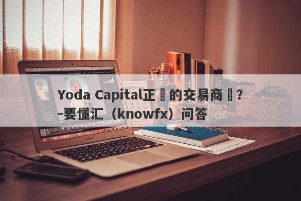 Yoda Capital正規的交易商嗎？-要懂汇（knowfx）问答