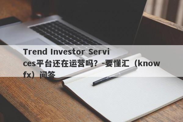 Trend Investor Services平台还在运营吗？-要懂汇（knowfx）问答