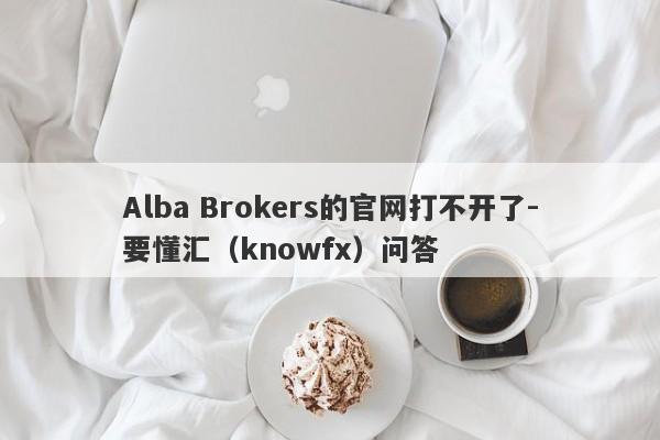 Alba Brokers的官网打不开了-要懂汇（knowfx）问答