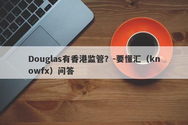 Douglas有香港监管？-要懂汇（knowfx）问答