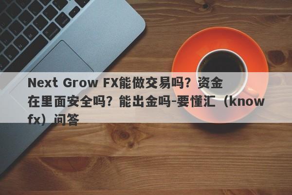 Next Grow FX能做交易吗？资金在里面安全吗？能出金吗-要懂汇（knowfx）问答