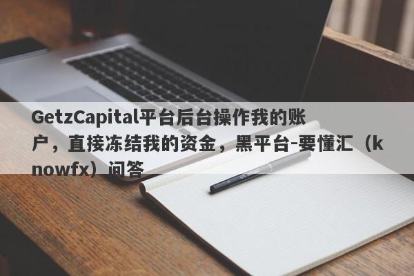 GetzCapital平台后台操作我的账户，直接冻结我的资金，黑平台-要懂汇（knowfx）问答