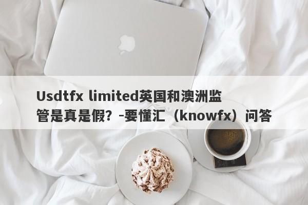 Usdtfx limited英国和澳洲监管是真是假？-要懂汇（knowfx）问答