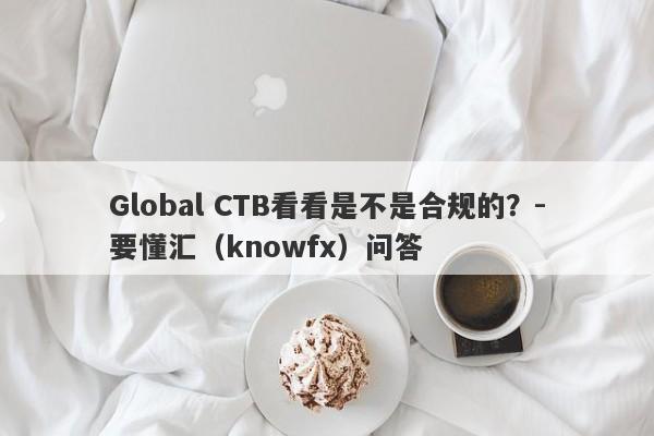 Global CTB看看是不是合规的？-要懂汇（knowfx）问答