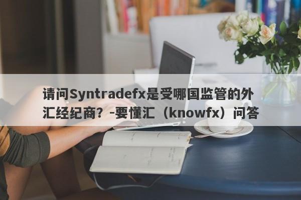 请问Syntradefx是受哪国监管的外汇经纪商？-要懂汇（knowfx）问答