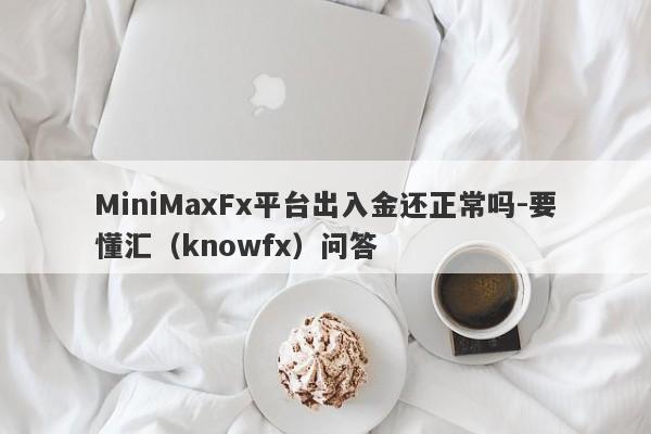 MiniMaxFx平台出入金还正常吗-要懂汇（knowfx）问答