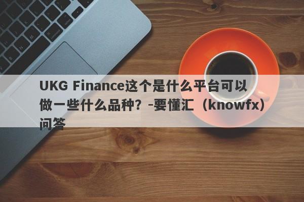 UKG Finance这个是什么平台可以做一些什么品种？-要懂汇（knowfx）问答