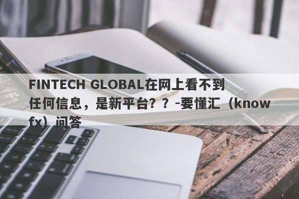 FINTECH GLOBAL在网上看不到任何信息，是新平台？？-要懂汇（knowfx）问答