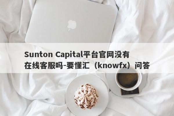 Sunton Capital平台官网没有在线客服吗-要懂汇（knowfx）问答