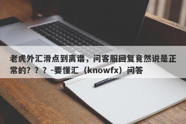 老虎外汇滑点到离谱，问客服回复竟然说是正常的？？？-要懂汇（knowfx）问答