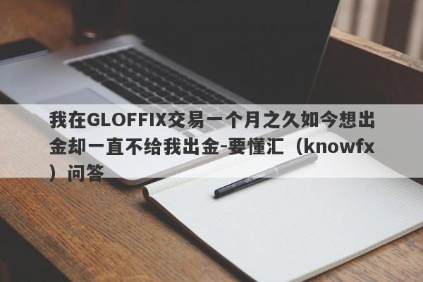 我在GLOFFIX交易一个月之久如今想出金却一直不给我出金-要懂汇（knowfx）问答