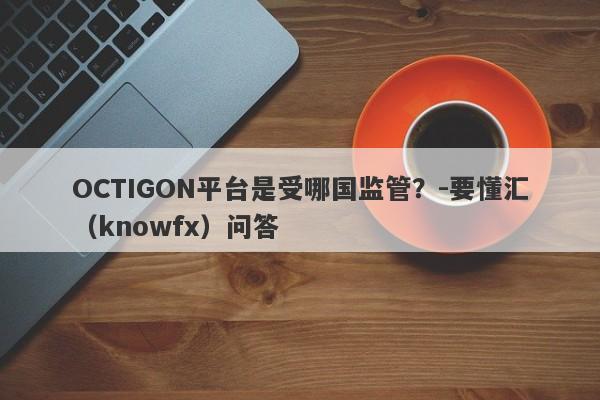 OCTIGON平台是受哪国监管？-要懂汇（knowfx）问答