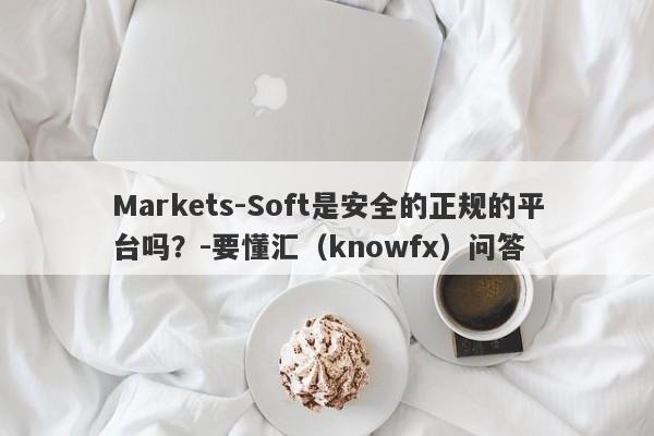 Markets-Soft是安全的正规的平台吗？-要懂汇（knowfx）问答