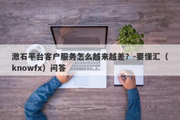 激石平台客户服务怎么越来越差？-要懂汇（knowfx）问答