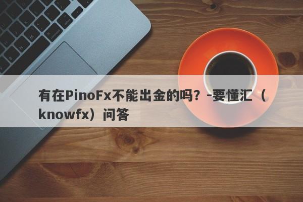 有在PinoFx不能出金的吗？-要懂汇（knowfx）问答