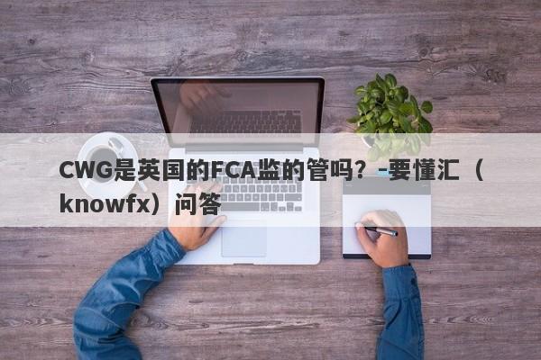 CWG是英国的FCA监的管吗？-要懂汇（knowfx）问答