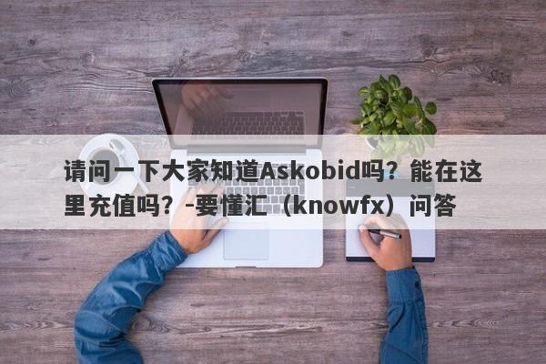 请问一下大家知道Askobid吗？能在这里充值吗？-要懂汇（knowfx）问答