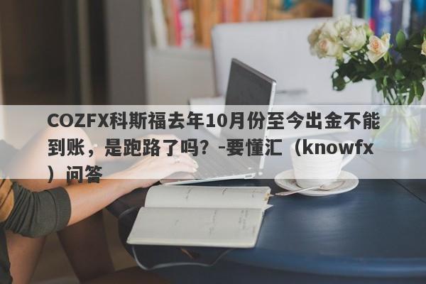 COZFX科斯福去年10月份至今出金不能到账，是跑路了吗？-要懂汇（knowfx）问答