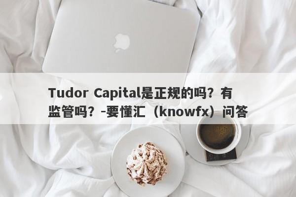 Tudor Capital是正规的吗？有监管吗？-要懂汇（knowfx）问答