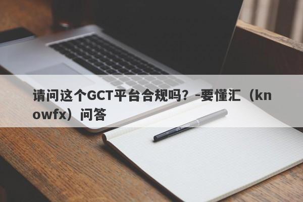 请问这个GCT平台合规吗？-要懂汇（knowfx）问答