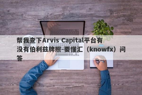 帮我查下Arvis Capital平台有没有伯利兹牌照-要懂汇（knowfx）问答