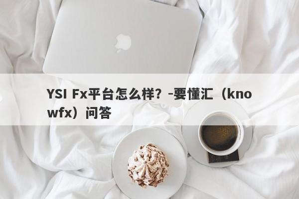 YSI Fx平台怎么样？-要懂汇（knowfx）问答