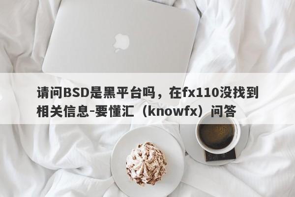 请问BSD是黑平台吗，在fx110没找到相关信息-要懂汇（knowfx）问答