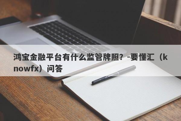 鸿宝金融平台有什么监管牌照？-要懂汇（knowfx）问答